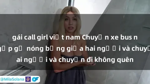 gái call girl việt nam Chuyến xe bus náo nhiệt: Cuộc gặp gỡ nóng bỏng giữa hai người và chuyến đi không quên