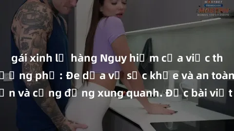 gái xinh lộ hàng Nguy hiểm của việc thực hành sex ngoài đường phố: Đe dọa về sức khỏe và an toàn của bạn và cộng đồng xung quanh. Đọc bài viết ngay để biết thêm chi tiết.