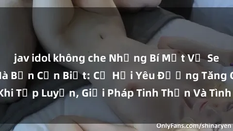 jav idol không che Những Bí Mật Về Sex Phòng Tập Gym Mà Bạn Cần Biết: Cơ Hội Yêu Đương Tăng Cao Khi Tập Luyện, Giải Pháp Tinh Thần Và Tình Dục Tại Phòng Tập Gym.