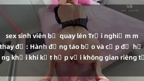 sex sinh viên bị quay lén Trải nghiệm mới lạ tại sex phòng thay đồ: Hành động táo bạo và cấp độ hứng khởi khi kết hợp với không gian riêng tư và cấp độ kích thích.