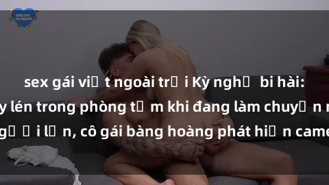 sex gái việt ngoài trời Kỳ nghỉ bi hài: Khách sạn bị quay lén trong phòng tắm khi đang làm chuyện người lớn, cô gái bàng hoàng phát hiện camera ẩn trong cọng hoa.
