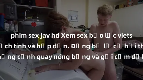 phim sex jav hd Xem sex bạo lực vietsub - Bộ phim đầy kịch tính và hấp dẫn. Đừng bỏ lỡ cơ hội thưởng thức những cảnh quay nóng bỏng và gợi cảm được dịch sang tiếng Việt chất lượng.