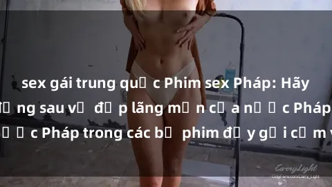 sex gái trung quốc Phim sex Pháp: Hãy khám phá bí mật đằng sau vẻ đẹp lãng mạn của nước Pháp trong các bộ phim đầy gợi cảm và quyến rũ
