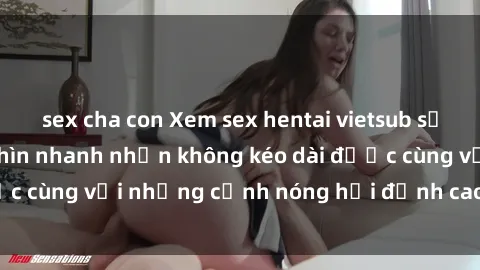 sex cha con Xem sex hentai vietsub sẽ khiến bạn phải nhìn nhanh nhịn không kéo dài được cùng với những cảnh nóng hỏi đỉnh cao ngất ngây.