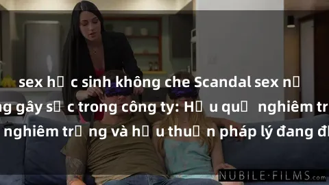 sex học sinh không che Scandal sex nữ nhân viên văn phòng gây sốc trong công ty: Hậu quả nghiêm trọng và hậu thuẫn pháp lý đang được điều tra