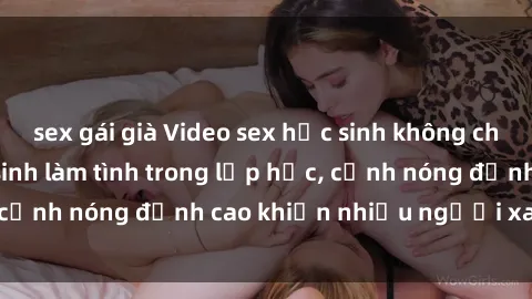 sex gái già Video sex học sinh không che: cô giáo và học sinh làm tình trong lớp học, cảnh nóng đỉnh cao khiến nhiều người xao xuyến.
