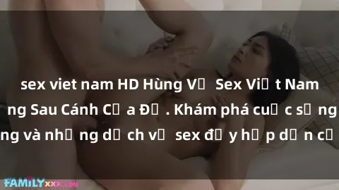 sex viet nam HD Hùng Vỹ Sex Việt Nam: Những Bí Mật Đằng Sau Cánh Cửa Đỏ. Khám phá cuộc sống và những dịch vụ sex đầy hấp dẫn của người Việt Nam.