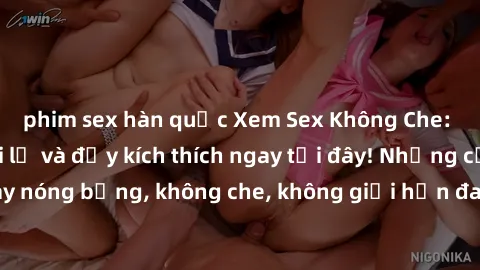 phim sex hàn quốc Xem Sex Không Che: Trải nghiệm mới lạ và đầy kích thích ngay tại đây! Những cảnh quay nóng bỏng, không che, không giới hạn đang chờ đón bạn. Đừng bỏ lỡ!