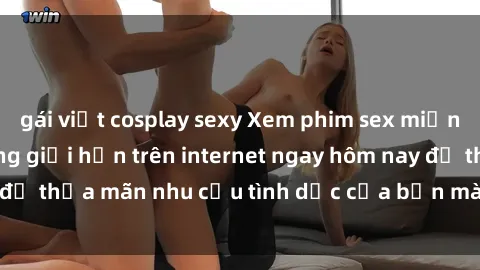 gái việt cosplay sexy Xem phim sex miễn phí hoàn toàn không giới hạn trên internet ngay hôm nay để thỏa mãn nhu cầu tình dục của bạn mà không tốn chi phí.
