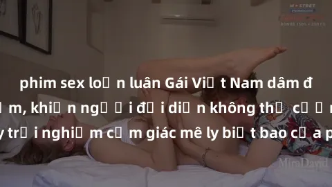 phim sex loạn luân Gái Việt Nam dâm đãng làm tình say đắm, khiến người đối diện không thể cưỡng lại được. Hãy trải nghiệm cảm giác mê ly biết bao của phong cách yêu đương đậm chất dân tộc!