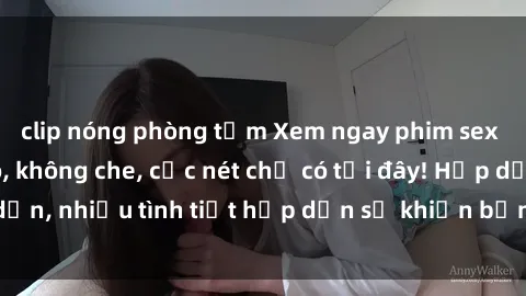 clip nóng phòng tắm Xem ngay phim sex full HD đỉnh cao, không che, cực nét chỉ có tại đây! Hấp dẫn, nhiều tình tiết hấp dẫn sẽ khiến bạn thỏa mãn đắm say.