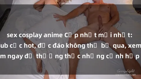 sex cosplay anime Cập nhật mới nhất: Top phim JAV Vietsub cực hot, độc đáo không thể bỏ qua, xem ngay để thưởng thức những cảnh hấp dẫn và đầy kích thích!