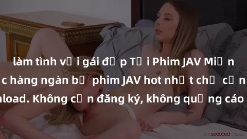 làm tình với gái đẹp Tải Phim JAV Miễn Phí - Thưởng thức hàng ngàn bộ phim JAV hot nhất chỉ cần click download. Không cần đăng ký, không quảng cáo - Dễ dàng tải về và xem online!