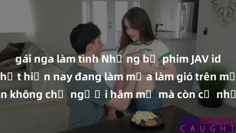 gái nga làm tình Những bộ phim JAV idol không che hot nhất hiện nay đang làm mưa làm gió trên mạng, hấp dẫn không chỉ người hâm mộ mà còn cả những ai mới tìm hiểu về thể loại này!