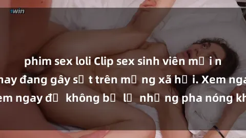phim sex loli Clip sex sinh viên mới nhất hot nhất năm nay đang gây sốt trên mạng xã hội. Xem ngay để không bỏ lỡ những pha nóng không thể bỏ qua!