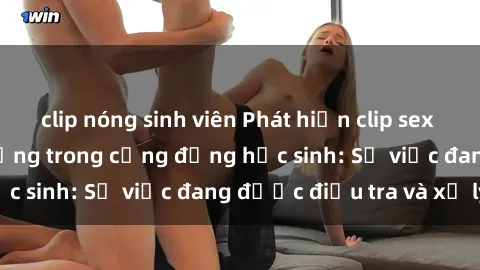clip nóng sinh viên Phát hiện clip sex nữ sinh gây chấn động trong cộng đồng học sinh: Sự việc đang được điều tra và xử lý