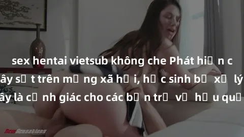 sex hentai vietsub không che Phát hiện clip nóng sinh viên gây sốt trên mạng xã hội, học sinh bị xử lý nghiêm ngặt. Đây là cảnh giác cho các bạn trẻ về hậu quả của việc chia sẻ thông tin trái phép trê