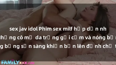 sex jav idol Phim sex milf hấp dẫn nhất mọi thời đại: Những cô mẹ da trắng gợi cảm và nóng bỏng sẵn sàng khiến bạn lên đỉnh chỉ trong chớp mắt!