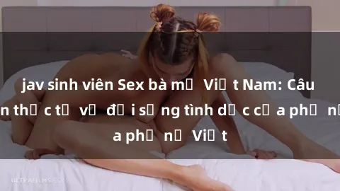 jav sinh viên Sex bà mẹ Việt Nam: Câu chuyện thực tế về đời sống tình dục của phụ nữ Việt