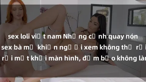 sex loli việt nam Những cảnh quay nóng bỏng trong phim sex bà mẹ khiến người xem không thể rời mắt khỏi màn hình, đảm bảo không làm bạn thất vọng!