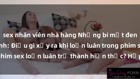 sex nhân viên nhà hàng Những bí mật đen tối trong gia đình: Điều gì xảy ra khi loạn luân trong phim sex loạn luân trở thành hiện thực? Hấp dẫn và gây sốc!