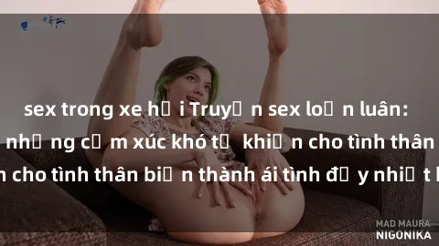 sex trong xe hơi Truyện sex loạn luân: Bí mật gia đình và những cảm xúc khó tả khiến cho tình thân biến thành ái tình đầy nhiệt huyết