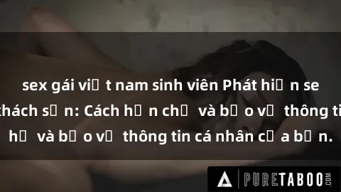 sex gái việt nam sinh viên Phát hiện sex camera ẩn trong khách sạn: Cách hạn chế và bảo vệ thông tin cá nhân của bạn.