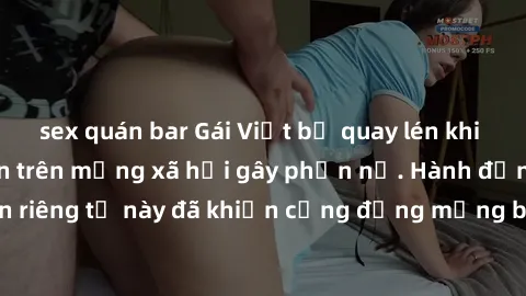 sex quán bar Gái Việt bị quay lén khi tắm, clip lan truyền trên mạng xã hội gây phẫn nộ. Hành động vi phạm quyền riêng tư này đã khiến cộng đồng mạng bức xúc và đòi trừng phạt thật nghiêm khắc.