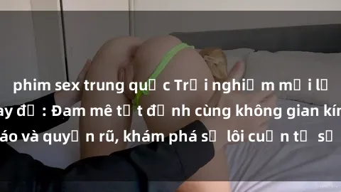 phim sex trung quốc Trải nghiệm mới lạ với sex phòng thay đồ: Đam mê tột đỉnh cùng không gian kín đáo và quyến rũ, khám phá sự lôi cuốn từ sự hấp dẫn của nơi này.
