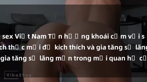 sex Việt Nam Tận hưởng khoái cảm với sex ngoài trời: Cách thức mới để kích thích và gia tăng sự lãng mạn trong mối quan hệ của bạn!