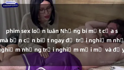 phim sex loạn luân Những bí mật của sex nhóm không che mà bạn cần biết ngay để trải nghiệm những trải nghiệm mới mẻ và đầy kích thích.