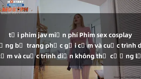 tải phim jav miễn phí Phim sex cosplay: Giấc mơ  cùng những bộ trang phục gợi cảm và cuộc trình diễn không thể cưỡng lại!