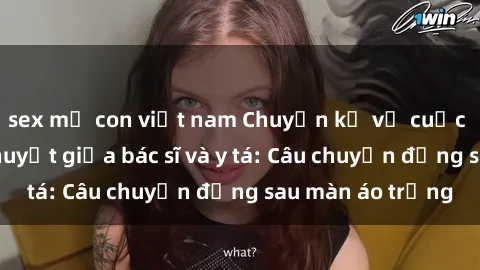 sex mẹ con việt nam Chuyện kể về cuộc tình đầy nhiệt huyết giữa bác sĩ và y tá: Câu chuyện đằng sau màn áo trắng