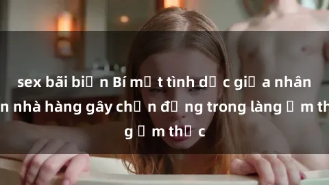 sex bãi biển Bí mật tình dục giữa nhân viên nhà hàng gây chấn động trong làng ẩm thực