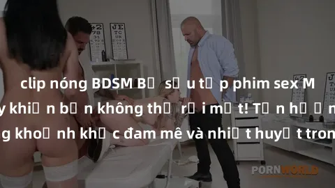 clip nóng BDSM Bộ sưu tập phim sex Mỹ hot nhất năm nay khiến bạn không thể rời mắt! Tận hưởng những khoảnh khắc đam mê và nhiệt huyết trong các tác phẩm nóng bỏng này!