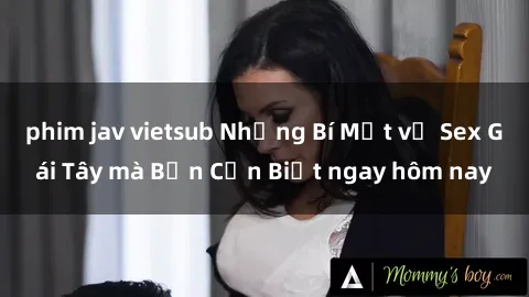 phim jav vietsub Những Bí Mật về Sex Gái Tây mà Bạn Cần Biết ngay hôm nay