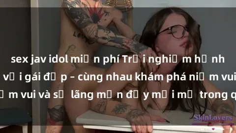 sex jav idol miễn phí Trải nghiệm hạnh phúc khi làm tình với gái đẹp – cùng nhau khám phá niềm vui và sự lãng mạn đầy mới mẻ trong quan hệ của bạn.