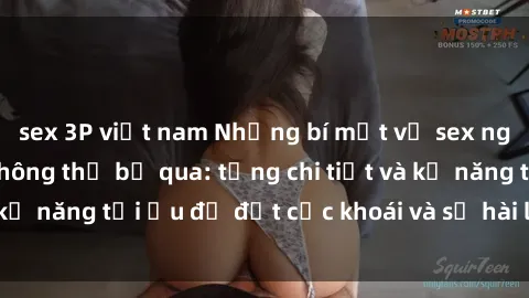 sex 3P việt nam Những bí mật về sex người lớn mà bạn không thể bỏ qua: từng chi tiết và kỹ năng tối ưu để đạt cực khoái và sự hài lòng tối đa.