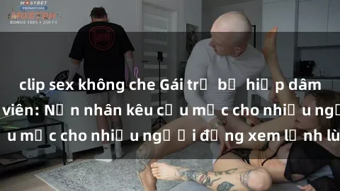 clip sex không che Gái trẻ bị hiếp dâm bạo lực trong công viên: Nạn nhân kêu cứu mặc cho nhiều người đứng xem lạnh lùng