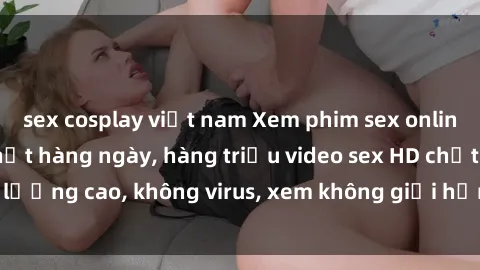 sex cosplay việt nam Xem phim sex online miễn phí, cập nhật hàng ngày, hàng triệu video sex HD chất lượng cao, không virus, xem không giới hạn, hoàn toàn miễn phí.