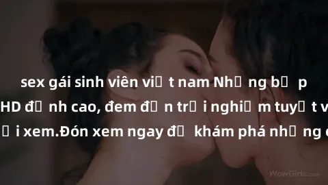 sex gái sinh viên việt nam Những bộ phim sex không che HD đỉnh cao, đem đến trải nghiệm tuyệt vời cho người xem.Đón xem ngay để khám phá những cảnh quay đẹp mắt và kích thích.