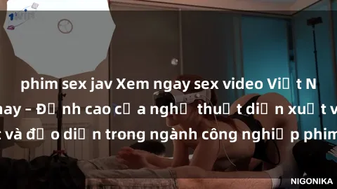phim sex jav Xem ngay sex video Việt Nam hot nhất hiện nay – Đỉnh cao của nghệ thuật diễn xuất và đạo diễn trong ngành công nghiệp phim người lớn tại đây!