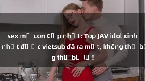 sex mẹ con Cập nhật: Top JAV idol xinh đẹp nhất được vietsub đã ra mắt, không thể bỏ lỡ!