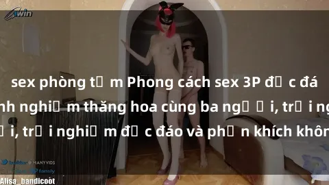 sex phòng tắm Phong cách sex 3P độc đáo tại Việt Nam: Kinh nghiệm thăng hoa cùng ba người, trải nghiệm độc đáo và phấn khích không thể bỏ lỡ!