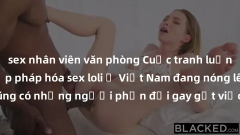 sex nhân viên văn phòng Cuộc tranh luận về việc có nên hợp pháp hóa sex loli ở Việt Nam đang nóng lên. Đồng thời, cũng có những người phản đối gay gắt việc này vì lo ngại về tác động tiêu cực lên trẻ 