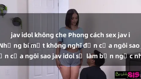 jav idol không che Phong cách sex jav idol siêu hấp dẫn: Những bí mật không nghĩ đến của ngôi sao jav idol sẽ làm bạn ngạc nhiên!