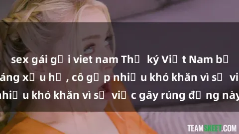 sex gái gọi viet nam Thư ký Việt Nam bị phát tán clip sex đáng xấu hổ, cô gặp nhiều khó khăn vì sự việc gây rúng động này.