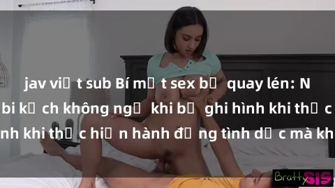 jav việt sub Bí mật sex bị quay lén: Những hậu quả và bi kịch không ngờ khi bị ghi hình khi thực hiện hành động tình dục mà không biết.