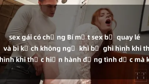 sex gái có chồng Bí mật sex bị quay lén: Những hậu quả và bi kịch không ngờ khi bị ghi hình khi thực hiện hành động tình dục mà không biết.