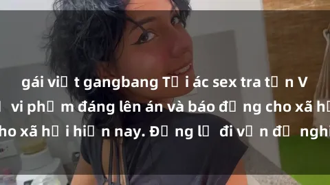 gái việt gangbang Tội ác sex tra tấn Việt Nam: những vụ vi phạm đáng lên án và báo động cho xã hội hiện nay. Đừng lờ đi vấn đề nghiêm trọng này!